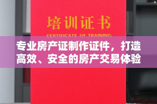 都匀专业房产证制作证件，打造高效、安全的房产交易体验