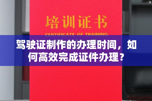 都匀驾驶证制作的办理时间，如何高效完成证件办理？
